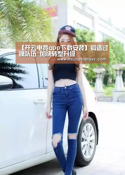 【开云电竞app下载安装】锻造过硬队伍 加快转型升级(图3) 开云电竞app下载安装