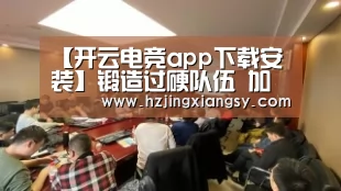 【开云电竞app下载安装】锻造过硬队伍 加快转型升级(图4) 开云电竞官网