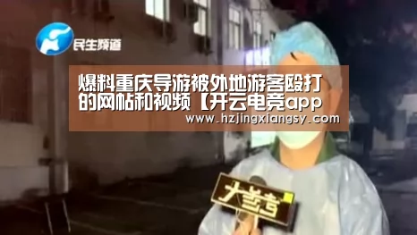 爆料重庆导游被外地游客殴打的网帖和视频【开云电竞app下载安装】(图4) 开云电竞app下载安装