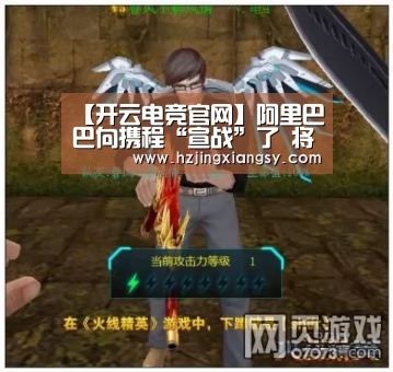 【开云电竞官网】阿里巴巴向携程“宣战”了 将停用携程差旅服务(图1) 开云电竞