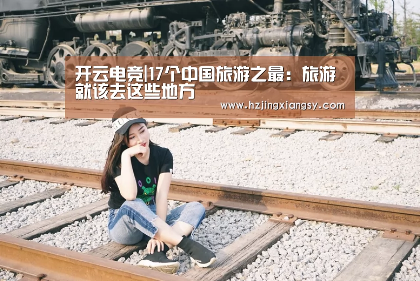 开云电竞|17个中国旅游之最:旅游就该去这些地方(图4) 开云电竞官网