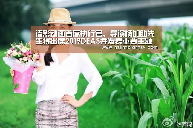 流彩动画首席执行官、导演杨加助先生将出席2019DEAS并发表重要主题演讲‘开云电竞官网’(图1) 开云电竞