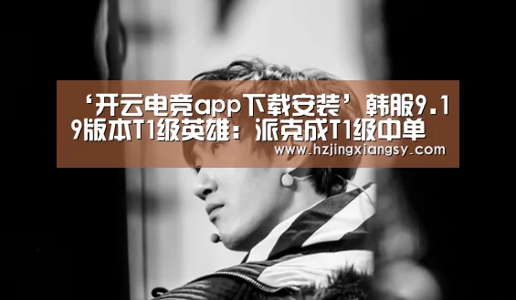 ‘开云电竞app下载安装’韩服9.19版本T1级英雄:派克成T1级中单(图2) 开云电竞app下载安装
