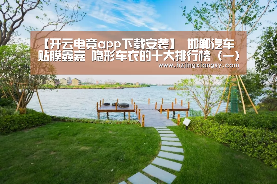 【开云电竞app下载安装】
邯郸汽车贴膜鑫嘉 隐形车衣的十大排行榜(一)(图3) 开云电竞